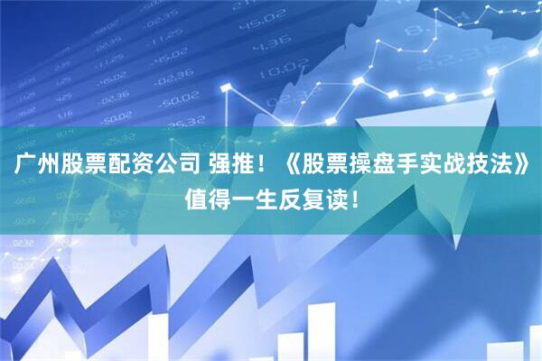 广州股票配资公司 强推！《股票操盘手实战技法》值得一生反复读！