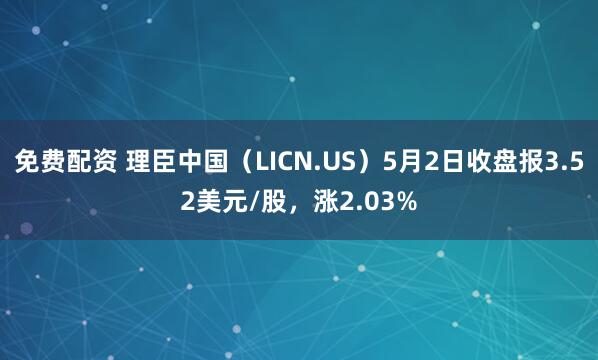 免费配资 理臣中国（LICN.US）5月2日收盘报3.52美元/股，涨2.03%