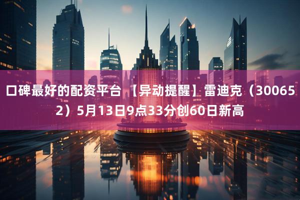 口碑最好的配资平台 【异动提醒】雷迪克（300652）5月13日9点33分创60日新高