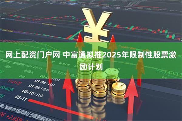 网上配资门户网 中富通拟推2025年限制性股票激励计划