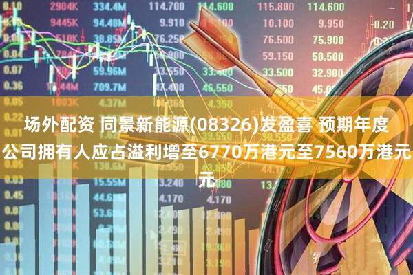 场外配资 同景新能源(08326)发盈喜 预期年度公司拥有人应占溢利增至6770万港元至7560万港元