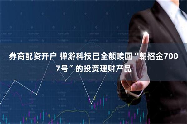 券商配资开户 禅游科技已全额赎回“朝招金7007号”的投资理财产品