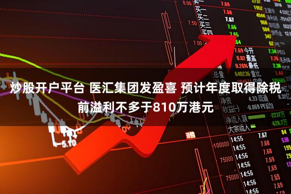 炒股开户平台 医汇集团发盈喜 预计年度取得除税前溢利不多于810万港元