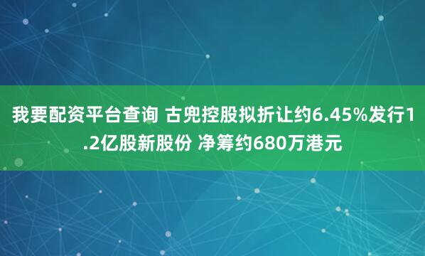 我要配资平台查询 古兜控股拟折让约6.45%发行1.2亿股新股份 净筹约680万港元