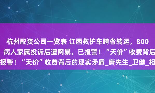 杭州配资公司一览表 江西救护车跨省转运，800公里收2.8万元被停运；病人家属投诉后遭网暴，已报警！“天价”收费背后的现实矛盾_唐先生_卫健_相关