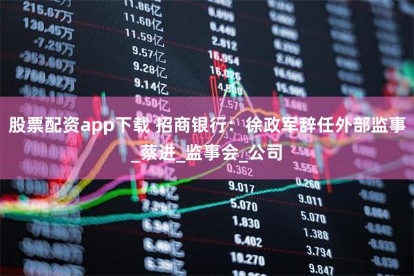 股票配资app下载 招商银行：徐政军辞任外部监事_蔡进_监事会_公司