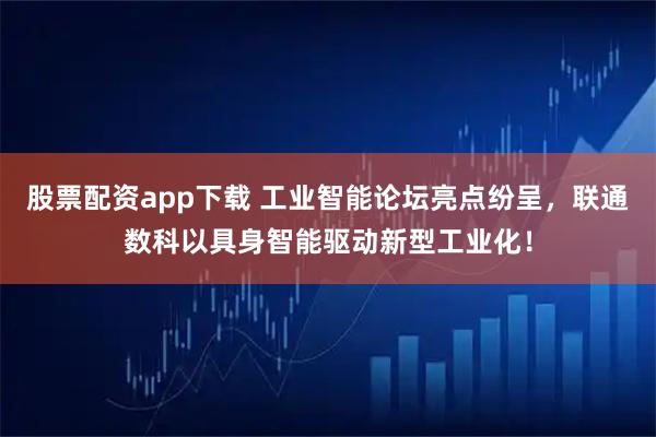 股票配资app下载 工业智能论坛亮点纷呈，联通数科以具身智能驱动新型工业化！