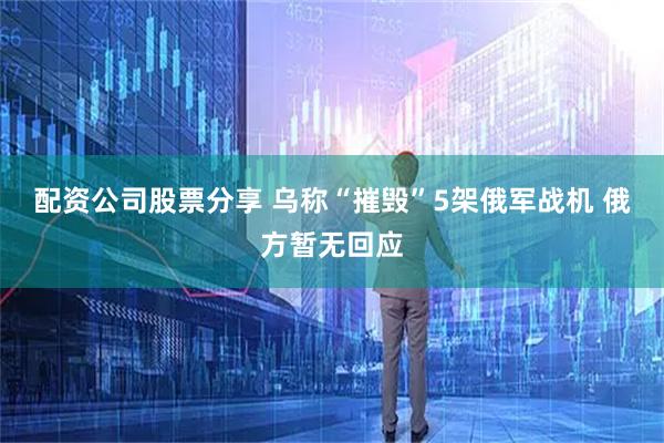 配资公司股票分享 乌称“摧毁”5架俄军战机 俄方暂无回应