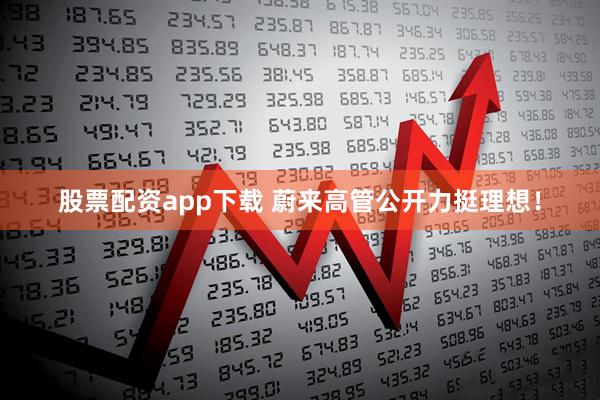 股票配资app下载 蔚来高管公开力挺理想！