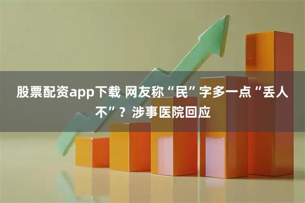 股票配资app下载 网友称“民”字多一点“丢人不”？涉事医院回应