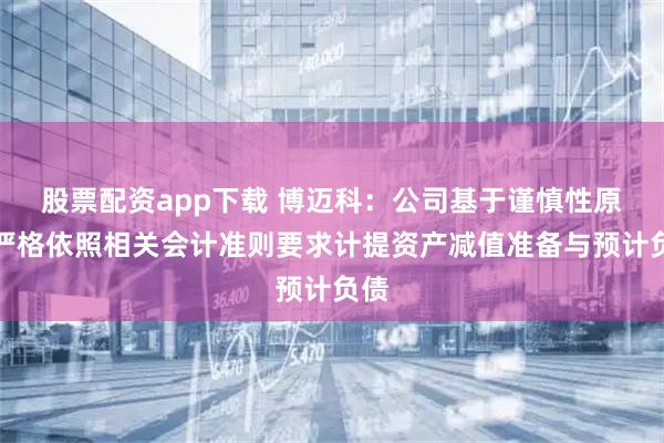 股票配资app下载 博迈科：公司基于谨慎性原则严格依照相关会计准则要求计提资产减值准备与预计负债