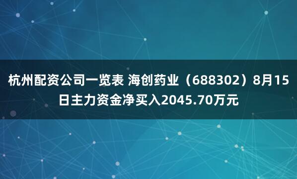 杭州配资公司一览表 海创药业（688302）8月15日主力资金净买入2045.70万元