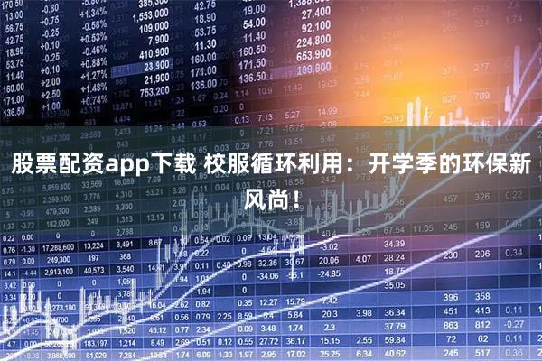 股票配资app下载 校服循环利用：开学季的环保新风尚！