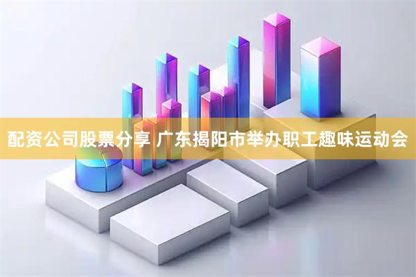 配资公司股票分享 广东揭阳市举办职工趣味运动会