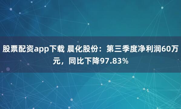 股票配资app下载 晨化股份：第三季度净利润60万元，同比下降97.83%