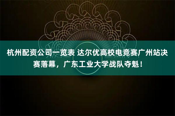 杭州配资公司一览表 达尔优高校电竞赛广州站决赛落幕，广东工业大学战队夺魁！