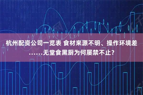 杭州配资公司一览表 食材来源不明、操作环境差……无堂食黑厨为何屡禁不止？