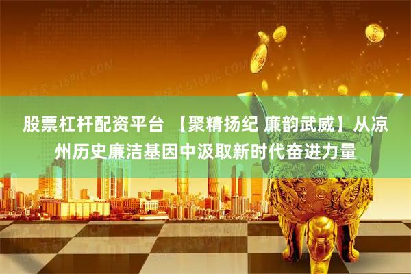 股票杠杆配资平台 【聚精扬纪 廉韵武威】从凉州历史廉洁基因中汲取新时代奋进力量