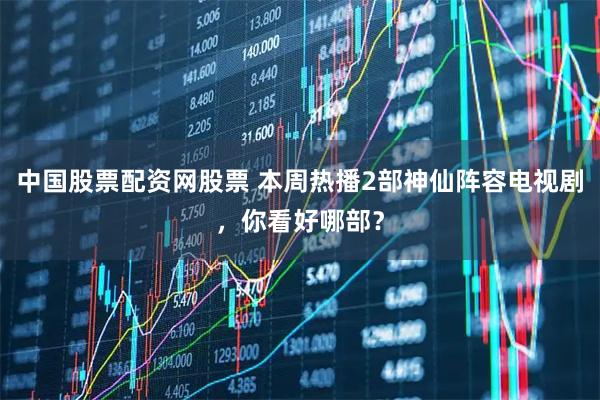 中国股票配资网股票 本周热播2部神仙阵容电视剧，你看好哪部？