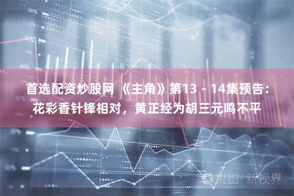 首选配资炒股网 《主角》第13 - 14集预告：花彩香针锋相对，黄正经为胡三元鸣不平