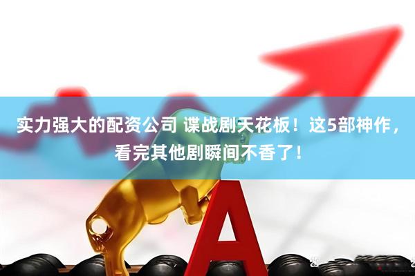 实力强大的配资公司 谍战剧天花板！这5部神作，看完其他剧瞬间不香了！