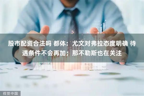 股市配资合法吗 都体：尤文对弗拉态度明确 待遇条件不会再加；那不勒斯也在关注