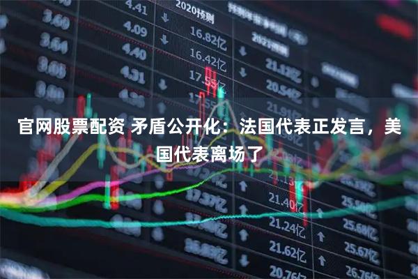 官网股票配资 矛盾公开化：法国代表正发言，美国代表离场了