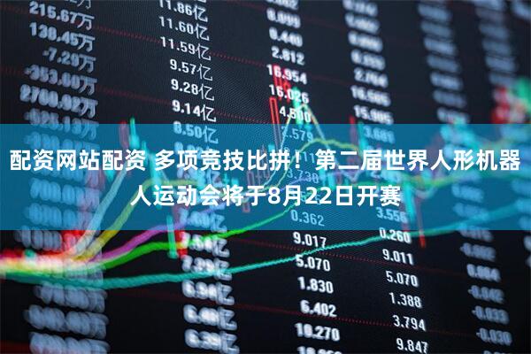 配资网站配资 多项竞技比拼！第二届世界人形机器人运动会将于8月22日开赛