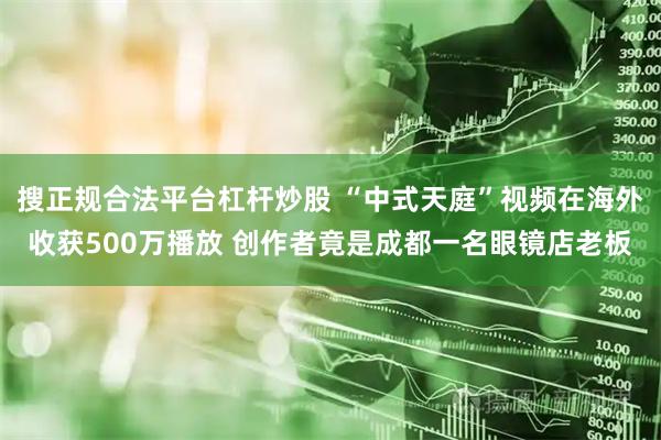 搜正规合法平台杠杆炒股 “中式天庭”视频在海外收获500万播放 创作者竟是成都一名眼镜店老板