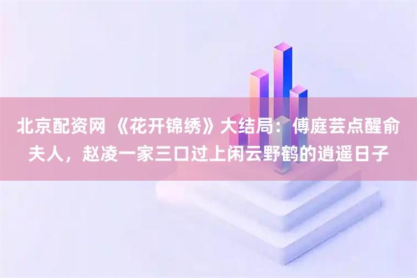北京配资网 《花开锦绣》大结局：傅庭芸点醒俞夫人，赵凌一家三口过上闲云野鹤的逍遥日子